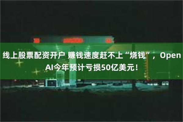 线上股票配资开户 赚钱速度赶不上“烧钱”，OpenAI今年预计亏损50亿美元！