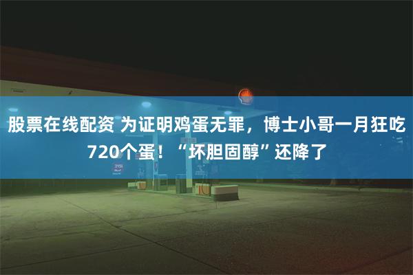 股票在线配资 为证明鸡蛋无罪，博士小哥一月狂吃720个蛋！“坏胆固醇”还降了