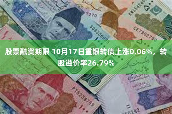 股票融资期限 10月17日重银转债上涨0.06%，转股溢价率26.79%