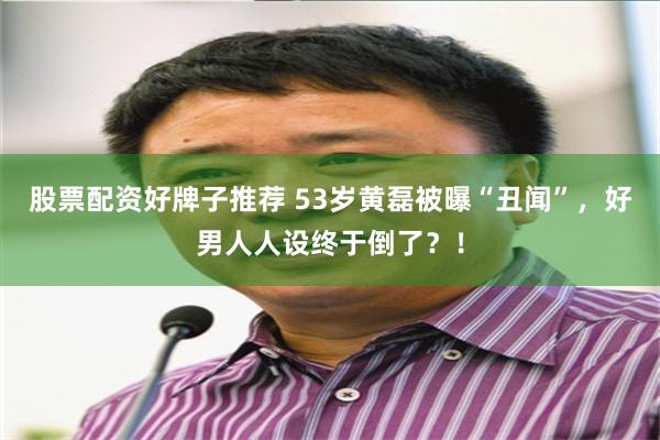 股票配资好牌子推荐 53岁黄磊被曝“丑闻”，好男人人设终于倒了？！