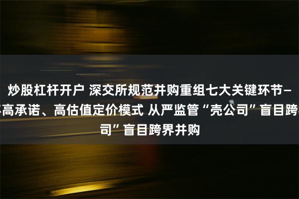 炒股杠杆开户 深交所规范并购重组七大关键环节—— 摒弃高承诺、高估值定价模式 从严监管“壳公司”盲目跨界并购