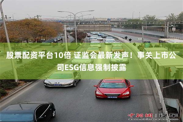 股票配资平台10倍 证监会最新发声！事关上市公司ESG信息强制披露