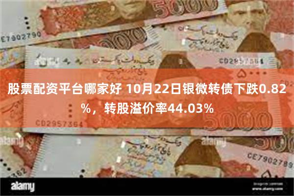 股票配资平台哪家好 10月22日银微转债下跌0.82%，转股溢价率44.03%