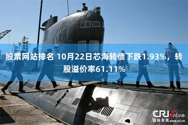 股票网站排名 10月22日芯海转债下跌1.93%，转股溢价率61.11%