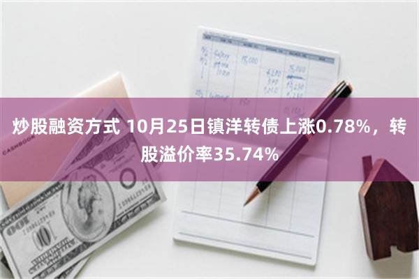 炒股融资方式 10月25日镇洋转债上涨0.78%，转股溢价率35.74%