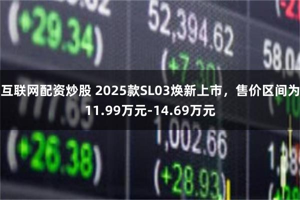 互联网配资炒股 2025款SL03焕新上市，售价区间为11.99万元-14.69万元