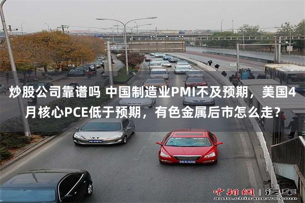 炒股公司靠谱吗 中国制造业PMI不及预期，美国4月核心PCE低于预期，有色金属后市怎么走？