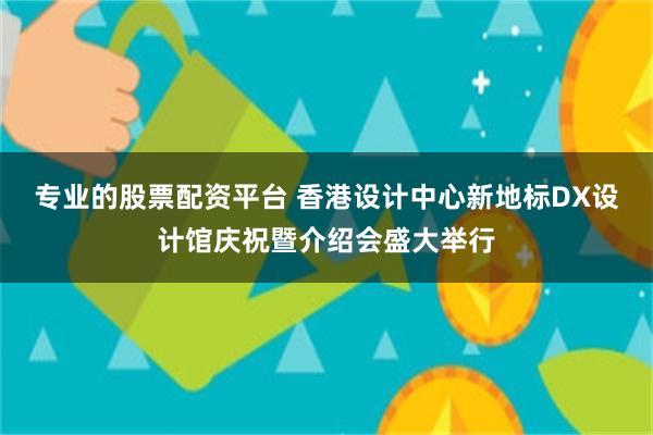 专业的股票配资平台 香港设计中心新地标DX设计馆庆祝暨介绍会盛大举行