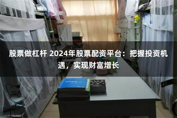 股票做杠杆 2024年股票配资平台：把握投资机遇，实现财富增长