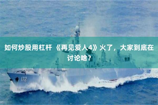 如何炒股用杠杆 《再见爱人4》火了，大家到底在讨论啥？