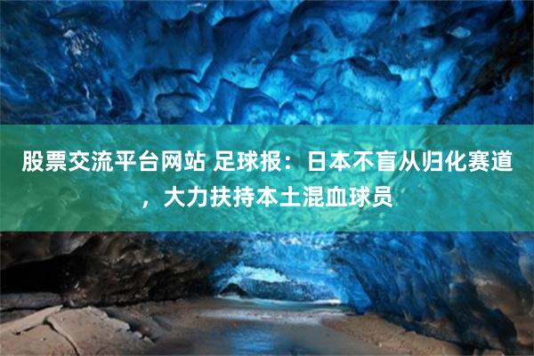 股票交流平台网站 足球报：日本不盲从归化赛道，大力扶持本土混血球员