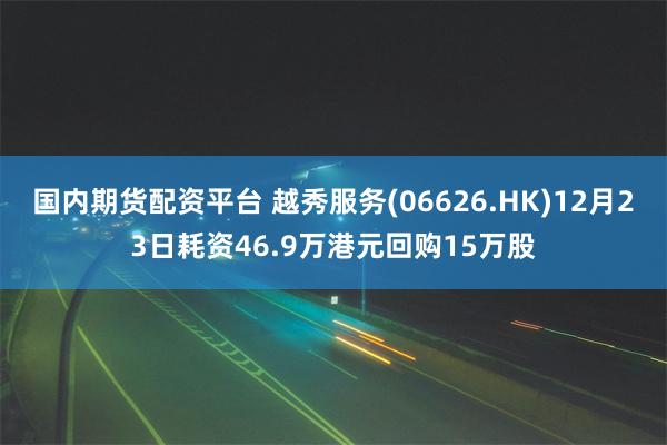 国内期货配资平台 越秀服务(06626.HK)12月23日耗资46.9万港元回购15万股