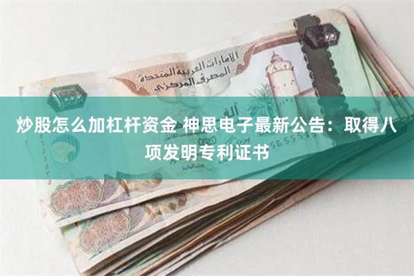 炒股怎么加杠杆资金 神思电子最新公告：取得八项发明专利证书