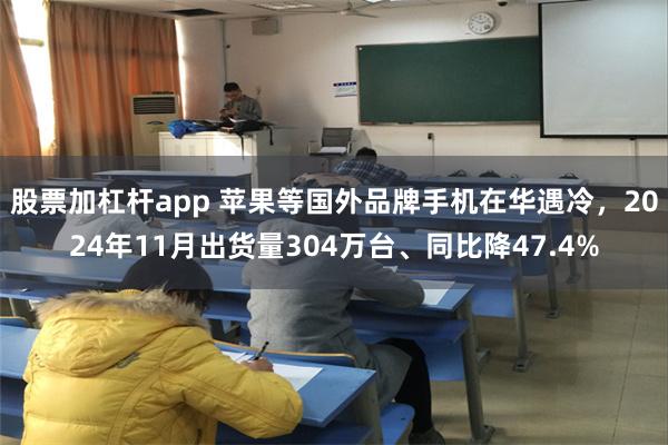 股票加杠杆app 苹果等国外品牌手机在华遇冷，2024年11月出货量304万台、同比降47.4%