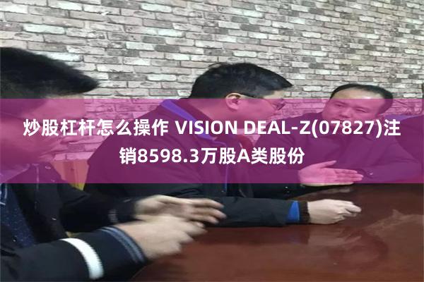 炒股杠杆怎么操作 VISION DEAL-Z(07827)注销8598.3万股A类股份