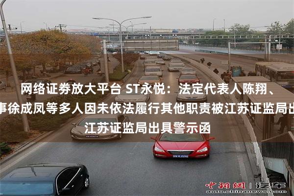 网络证劵放大平台 ST永悦：法定代表人陈翔、非独立董事徐成凤等多人因未依法履行其他职责被江苏证监局出具警示函