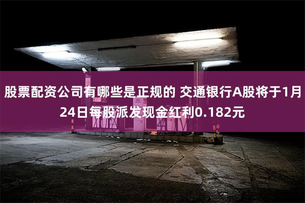 股票配资公司有哪些是正规的 交通银行A股将于1月24日每股派发现金红利0.182元