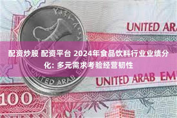 配资炒股 配资平台 2024年食品饮料行业业绩分化: 多元需求考验经营韧性