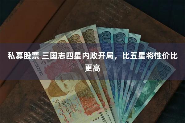 私募股票 三国志四星内政开局，比五星将性价比更高