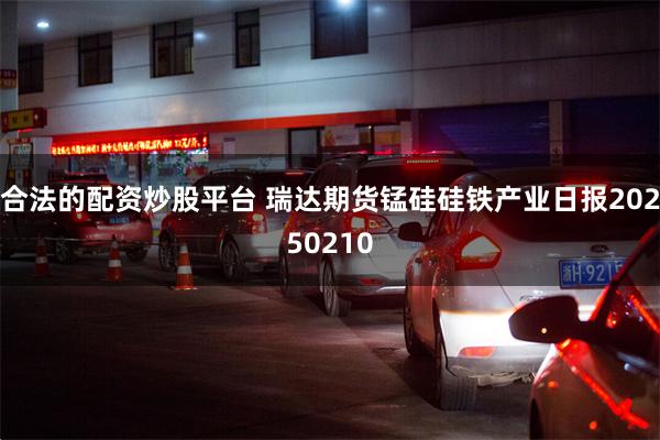 合法的配资炒股平台 瑞达期货锰硅硅铁产业日报20250210