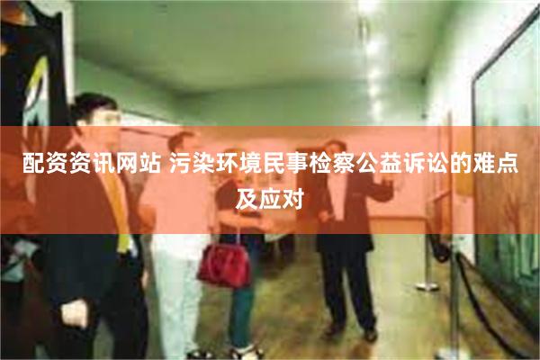 配资资讯网站 污染环境民事检察公益诉讼的难点及应对