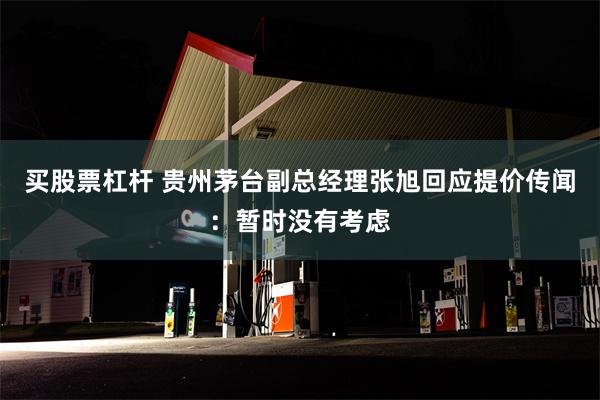 买股票杠杆 贵州茅台副总经理张旭回应提价传闻：暂时没有考虑