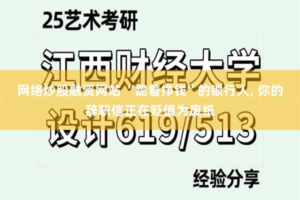 网络炒股融资网站 “跪着挣钱”的银行人, 你的辞职信正在贬值为废纸