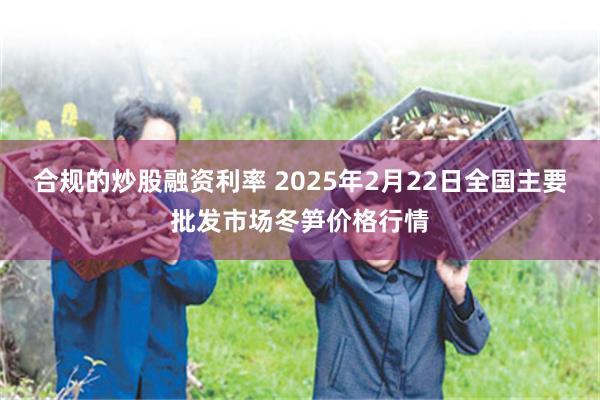 合规的炒股融资利率 2025年2月22日全国主要批发市场冬笋价格行情