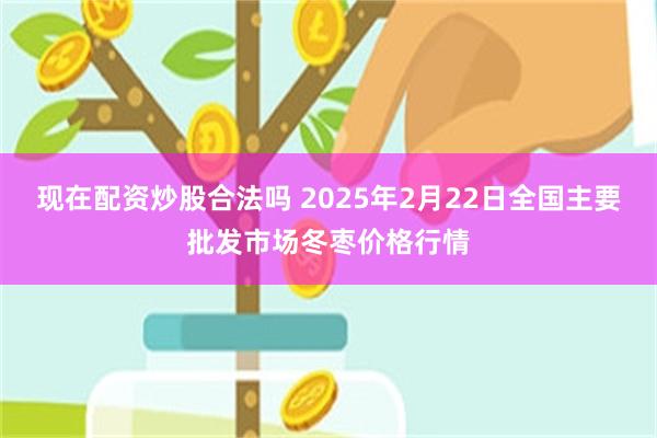 现在配资炒股合法吗 2025年2月22日全国主要批发市场冬枣价格行情