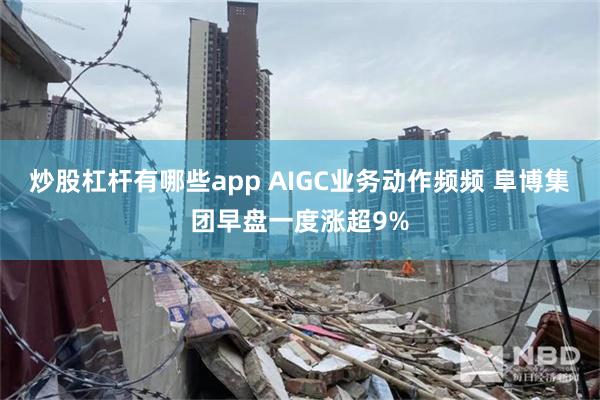 炒股杠杆有哪些app AIGC业务动作频频 阜博集团早盘一度涨超9%