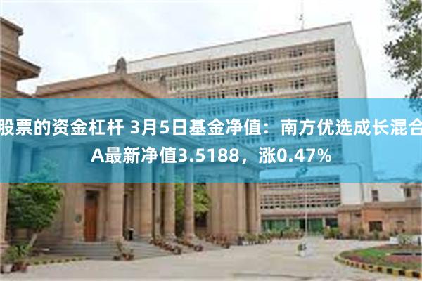 股票的资金杠杆 3月5日基金净值：南方优选成长混合A最新净值3.5188，涨0.47%