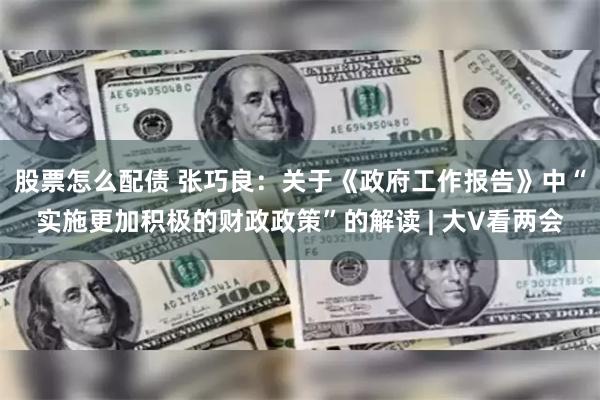 股票怎么配债 张巧良：关于《政府工作报告》中“实施更加积极的财政政策”的解读 | 大V看两会