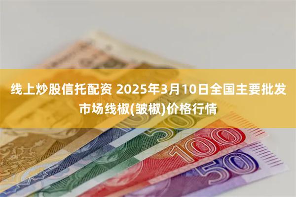 线上炒股信托配资 2025年3月10日全国主要批发市场线椒(皱椒)价格行情