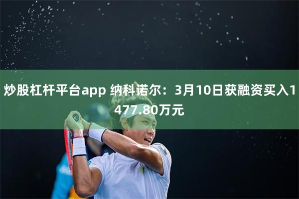 炒股杠杆平台app 纳科诺尔：3月10日获融资买入1477.80万元