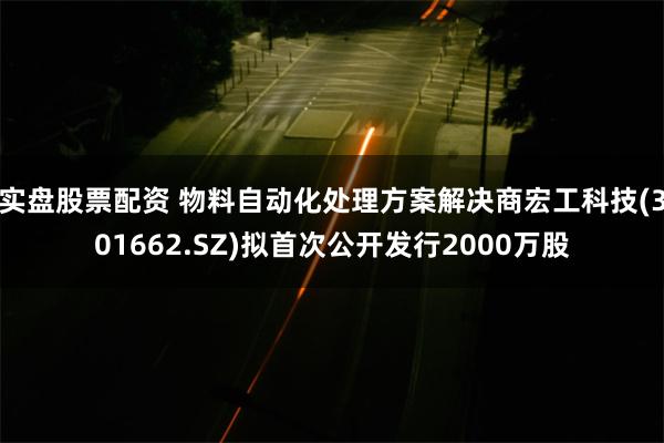 实盘股票配资 物料自动化处理方案解决商宏工科技(301662.SZ)拟首次公开发行2000万股