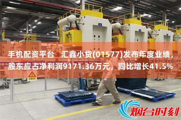 手机配资平台   汇鑫小贷(01577)发布年度业绩，股东应占净利润9171.36万元，同比增长41